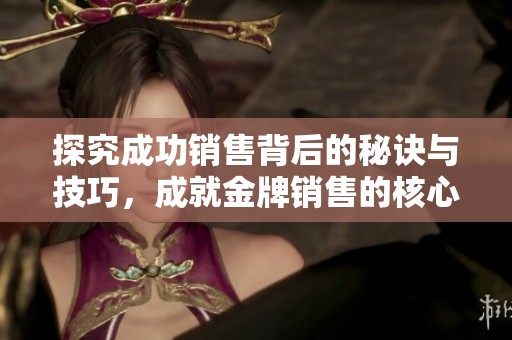 探究成功销售背后的秘诀与技巧，成就金牌销售的核心要素与策略