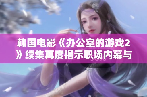 韩国电影《办公室的游戏2》续集再度揭示职场内幕与人性斗争的精彩故事