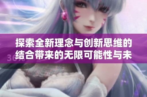 探索全新理念与创新思维的结合带来的无限可能性与未来发展方向