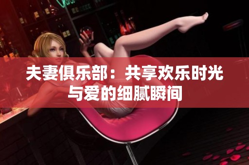 夫妻俱乐部：共享欢乐时光与爱的细腻瞬间