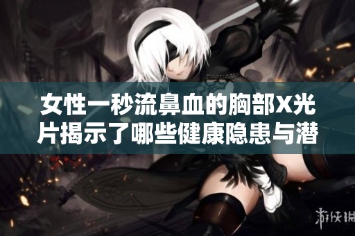 女性一秒流鼻血的胸部X光片揭示了哪些健康隐患与潜在疾病风险