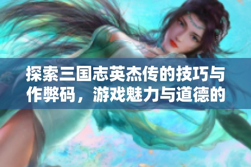 探索三国志英杰传的技巧与作弊码，游戏魅力与道德的界限解析