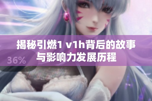 揭秘引燃1 v1h背后的故事与影响力发展历程