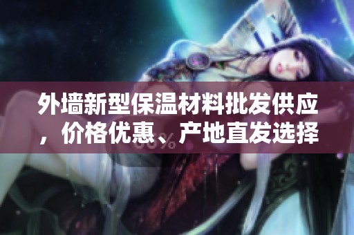 外墙新型保温材料批发供应，价格优惠、产地直发选择多样