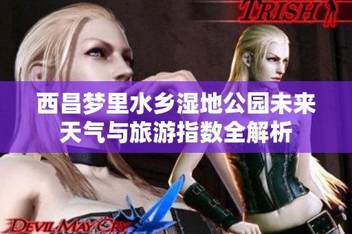 西昌梦里水乡湿地公园未来天气与旅游指数全解析