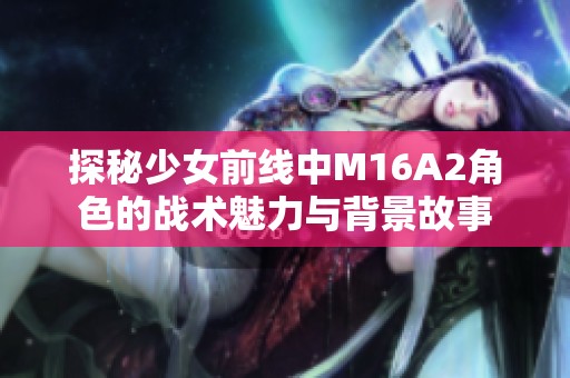 探秘少女前线中M16A2角色的战术魅力与背景故事