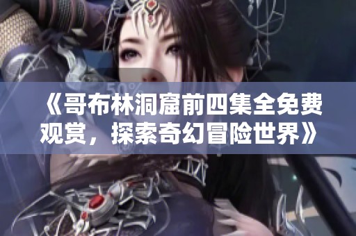 《哥布林洞窟前四集全免费观赏，探索奇幻冒险世界》