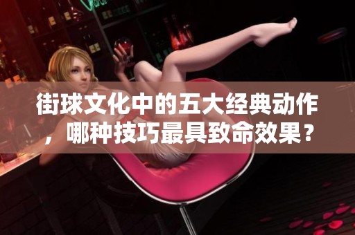 街球文化中的五大经典动作，哪种技巧最具致命效果？