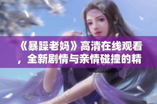 《暴躁老妈》高清在线观看，全新剧情与亲情碰撞的精彩剧集等你来体验