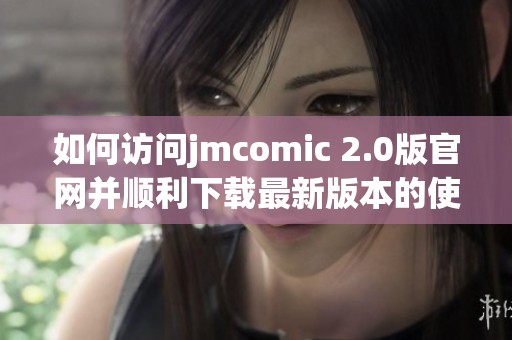 如何访问jmcomic 2.0版官网并顺利下载最新版本的使用指南