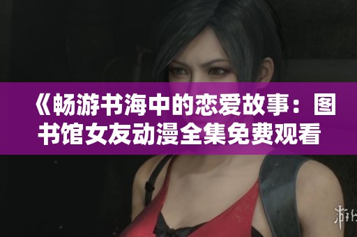 《畅游书海中的恋爱故事：图书馆女友动漫全集免费观看》