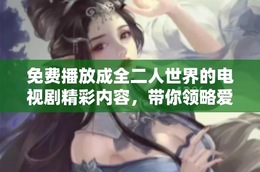 免费播放成全二人世界的电视剧精彩内容，带你领略爱情的深刻与温暖