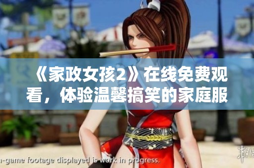 《家政女孩2》在线免费观看，体验温馨搞笑的家庭服务故事与成长旅程