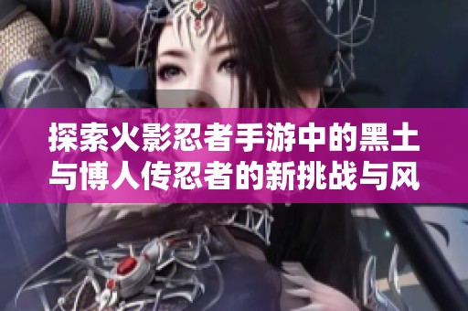 探索火影忍者手游中的黑土与博人传忍者的新挑战与风采