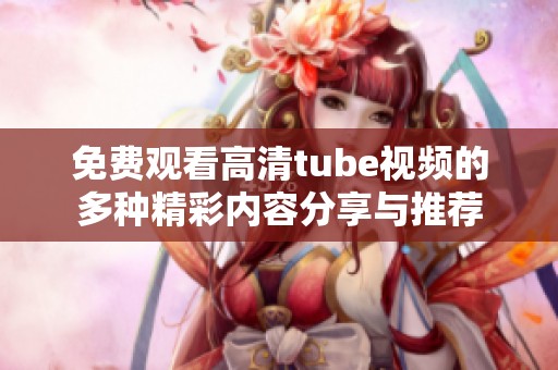 免费观看高清tube视频的多种精彩内容分享与推荐