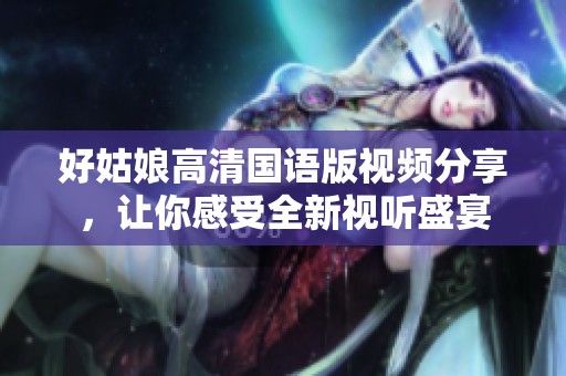 好姑娘高清国语版视频分享，让你感受全新视听盛宴