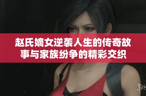 赵氏嫡女逆袭人生的传奇故事与家族纷争的精彩交织