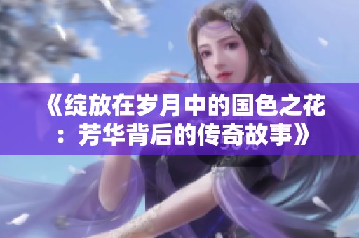 《绽放在岁月中的国色之花：芳华背后的传奇故事》