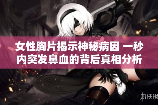 女性胸片揭示神秘病因 一秒内突发鼻血的背后真相分析