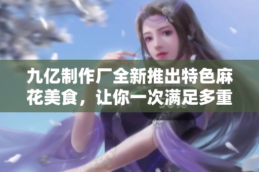 九亿制作厂全新推出特色麻花美食，让你一次满足多重味蕾享受