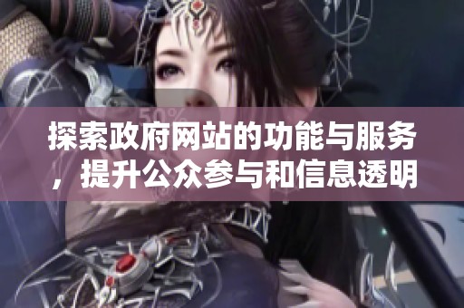 探索政府网站的功能与服务，提升公众参与和信息透明度的重要性
