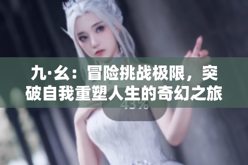 九·幺：冒险挑战极限，突破自我重塑人生的奇幻之旅