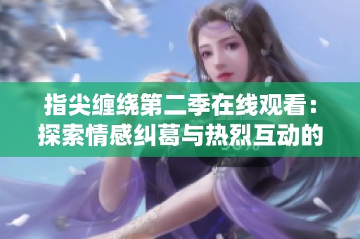 指尖缠绕第二季在线观看：探索情感纠葛与热烈互动的浪漫故事