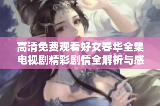 高清免费观看好女春华全集电视剧精彩剧情全解析与感悟分享