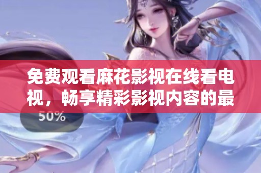 免费观看麻花影视在线看电视，畅享精彩影视内容的最佳选择