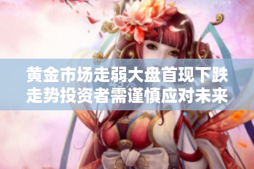 黄金市场走弱大盘首现下跌走势投资者需谨慎应对未来风险