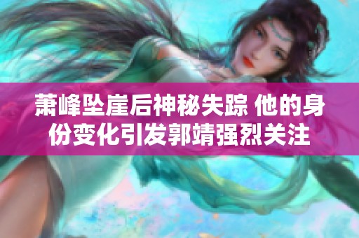 萧峰坠崖后神秘失踪 他的身份变化引发郭靖强烈关注