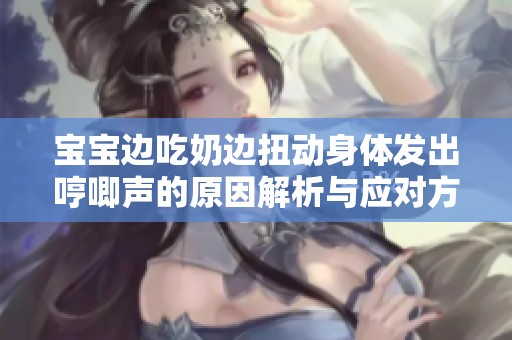 宝宝边吃奶边扭动身体发出哼唧声的原因解析与应对方法