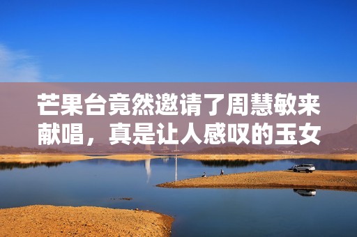 芒果台竟然邀请了周慧敏来献唱，真是让人感叹的玉女掌门之魅力