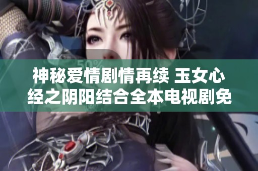 神秘爱情剧情再续 玉女心经之阴阳结合全本电视剧免费在线收看