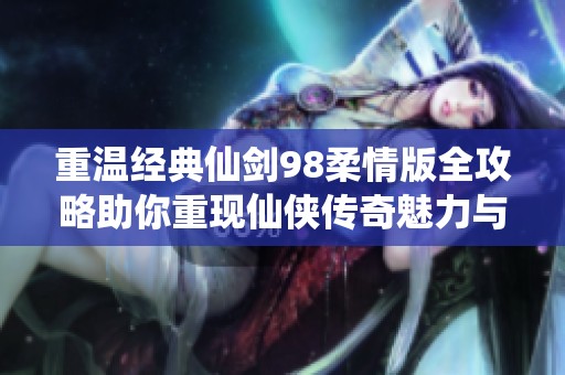 重温经典仙剑98柔情版全攻略助你重现仙侠传奇魅力与情感