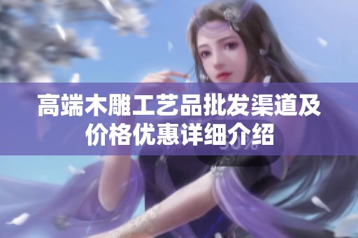 高端木雕工艺品批发渠道及价格优惠详细介绍
