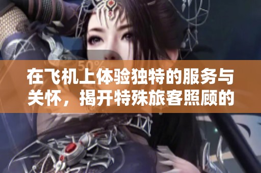 在飞机上体验独特的服务与关怀，揭开特殊旅客照顾的幕布