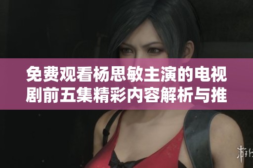 免费观看杨思敏主演的电视剧前五集精彩内容解析与推荐