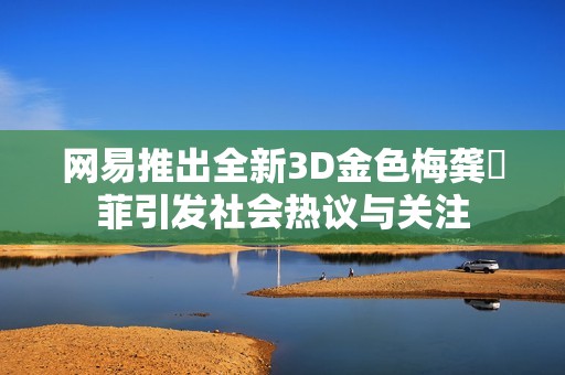 网易推出全新3D金色梅龚玥菲引发社会热议与关注