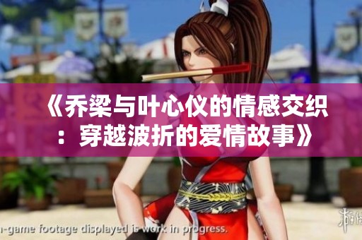 《乔梁与叶心仪的情感交织：穿越波折的爱情故事》