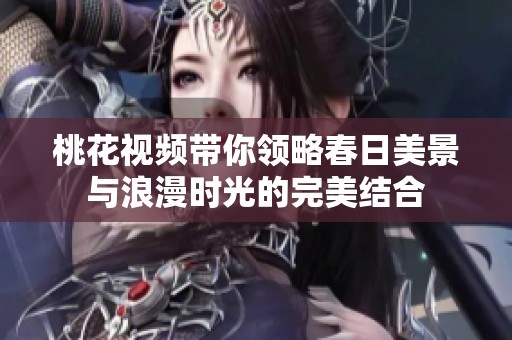 桃花视频带你领略春日美景与浪漫时光的完美结合