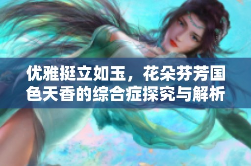 优雅挺立如玉，花朵芬芳国色天香的综合症探究与解析