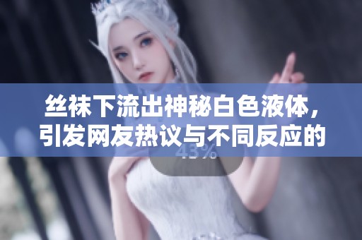 丝袜下流出神秘白色液体，引发网友热议与不同反应的趣味事件
