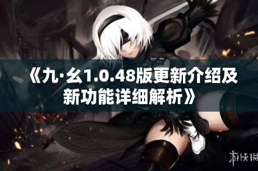《九·幺1.0.48版更新介绍及新功能详细解析》