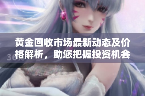 黄金回收市场最新动态及价格解析，助您把握投资机会
