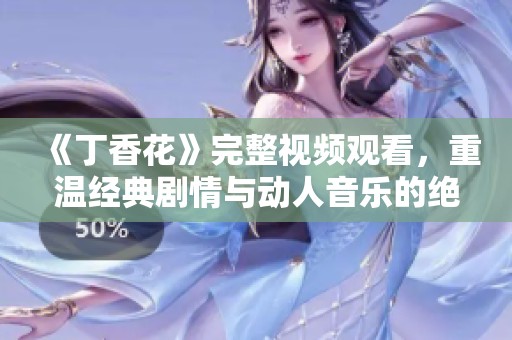 《丁香花》完整视频观看，重温经典剧情与动人音乐的绝美体验分享