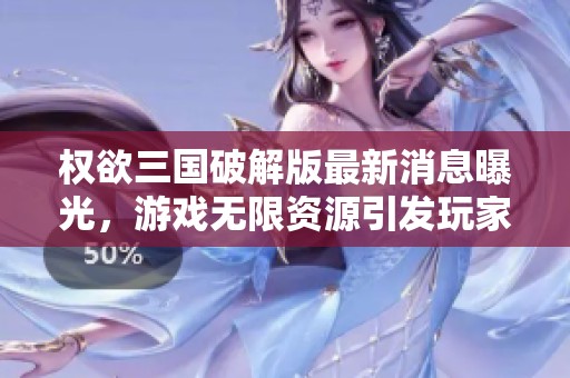 权欲三国破解版最新消息曝光，游戏无限资源引发玩家热议