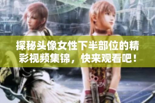 探秘头像女性下半部位的精彩视频集锦，快来观看吧！