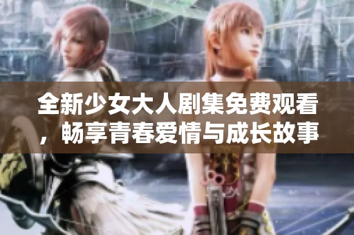 全新少女大人剧集免费观看，畅享青春爱情与成长故事的精彩旅程
