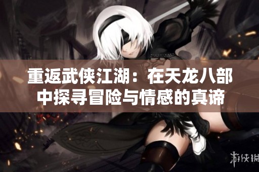 重返武侠江湖：在天龙八部中探寻冒险与情感的真谛